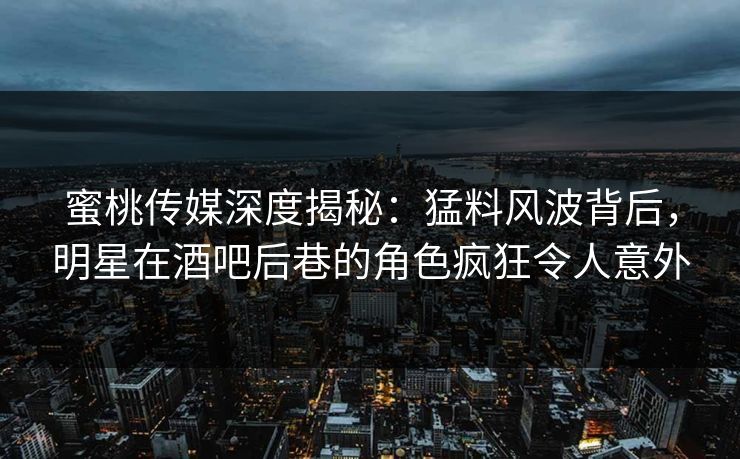 蜜桃传媒深度揭秘：猛料风波背后，明星在酒吧后巷的角色疯狂令人意外