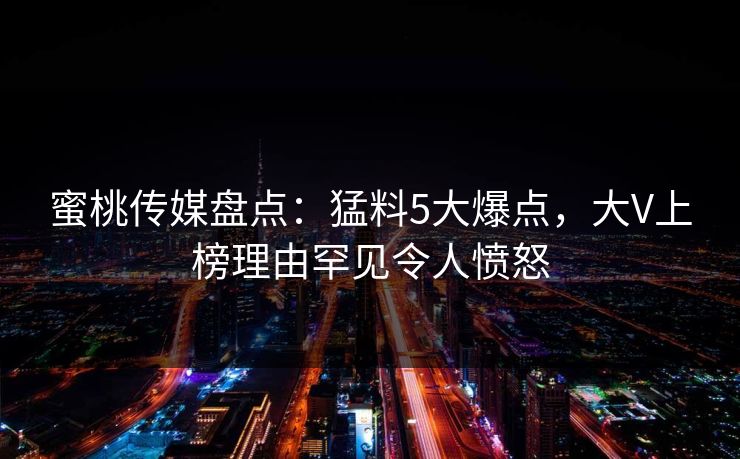 蜜桃传媒盘点：猛料5大爆点，大V上榜理由罕见令人愤怒