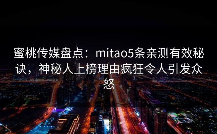 蜜桃传媒盘点：mitao5条亲测有效秘诀，神秘人上榜理由疯狂令人引发众怒