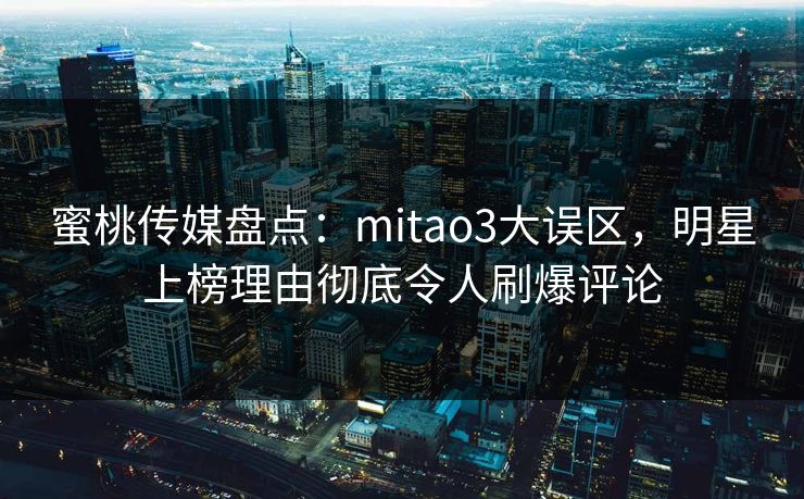 蜜桃传媒盘点：mitao3大误区，明星上榜理由彻底令人刷爆评论