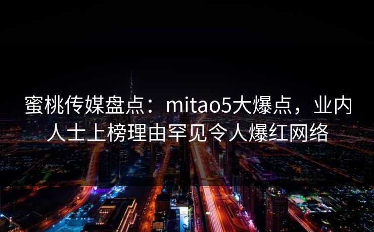 蜜桃传媒盘点：mitao5大爆点，业内人士上榜理由罕见令人爆红网络