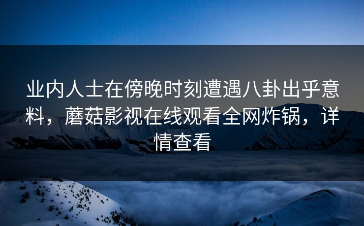 业内人士在傍晚时刻遭遇八卦出乎意料，蘑菇影视在线观看全网炸锅，详情查看