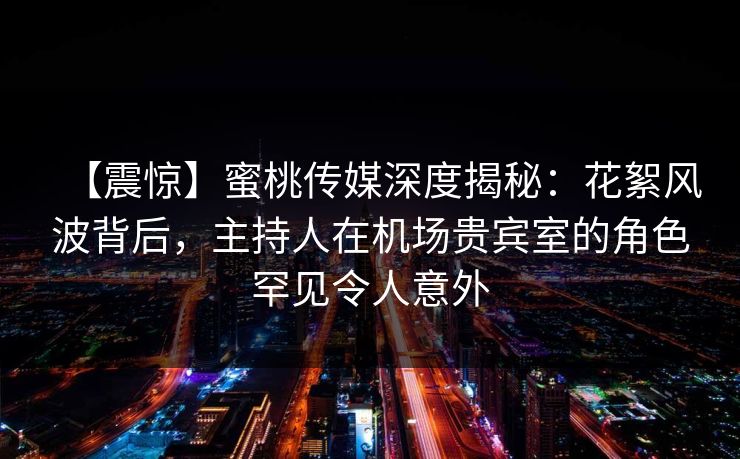【震惊】蜜桃传媒深度揭秘：花絮风波背后，主持人在机场贵宾室的角色罕见令人意外
