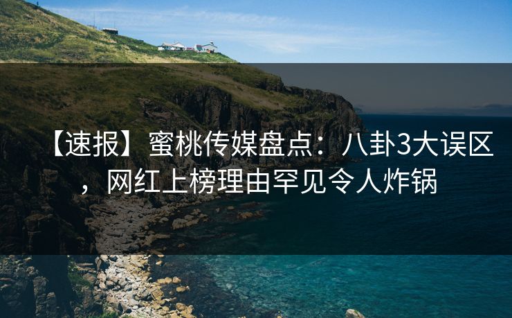 【速报】蜜桃传媒盘点：八卦3大误区，网红上榜理由罕见令人炸锅