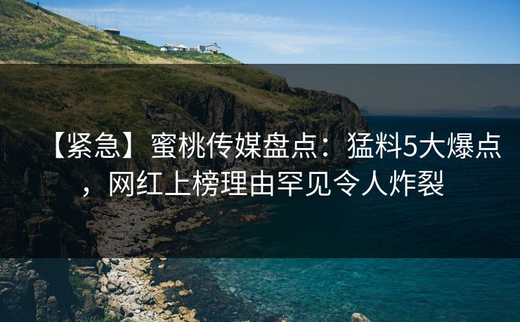 【紧急】蜜桃传媒盘点：猛料5大爆点，网红上榜理由罕见令人炸裂