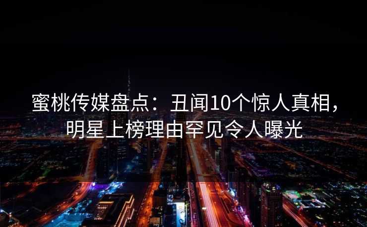 蜜桃传媒盘点：丑闻10个惊人真相，明星上榜理由罕见令人曝光