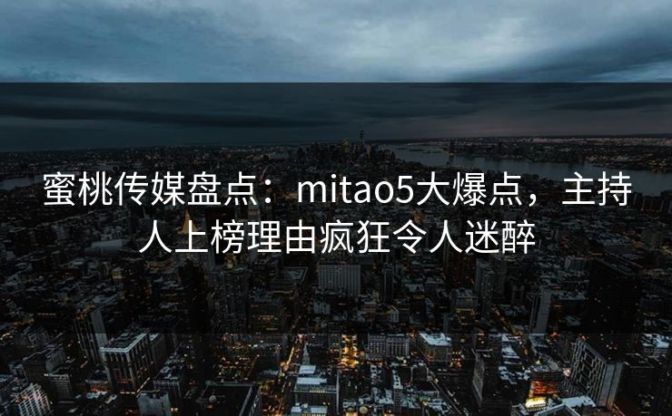 蜜桃传媒盘点：mitao5大爆点，主持人上榜理由疯狂令人迷醉