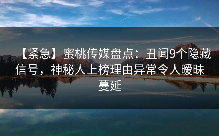 【紧急】蜜桃传媒盘点：丑闻9个隐藏信号，神秘人上榜理由异常令人暧昧蔓延