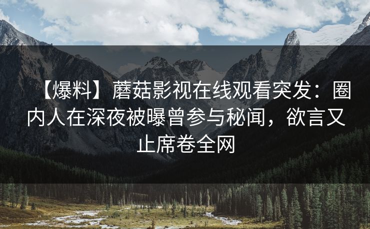 【爆料】蘑菇影视在线观看突发：圈内人在深夜被曝曾参与秘闻，欲言又止席卷全网