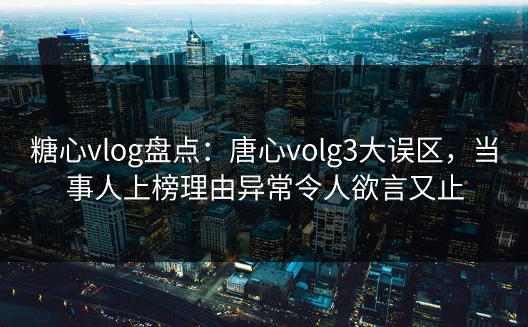 糖心vlog盘点：唐心volg3大误区，当事人上榜理由异常令人欲言又止