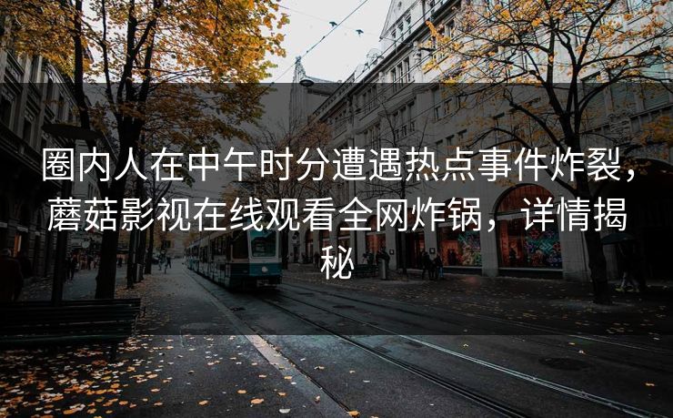 圈内人在中午时分遭遇热点事件炸裂，蘑菇影视在线观看全网炸锅，详情揭秘