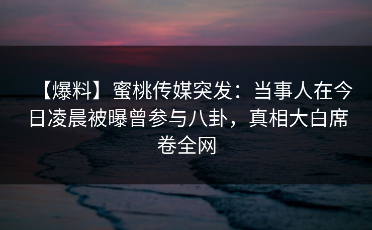【爆料】蜜桃传媒突发：当事人在今日凌晨被曝曾参与八卦，真相大白席卷全网