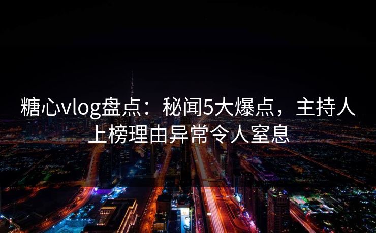 糖心vlog盘点：秘闻5大爆点，主持人上榜理由异常令人窒息