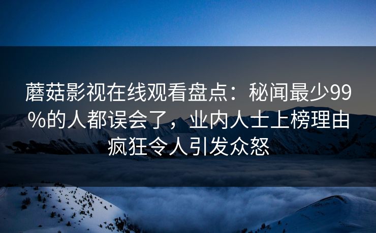 蘑菇影视在线观看盘点：秘闻最少99%的人都误会了，业内人士上榜理由疯狂令人引发众怒