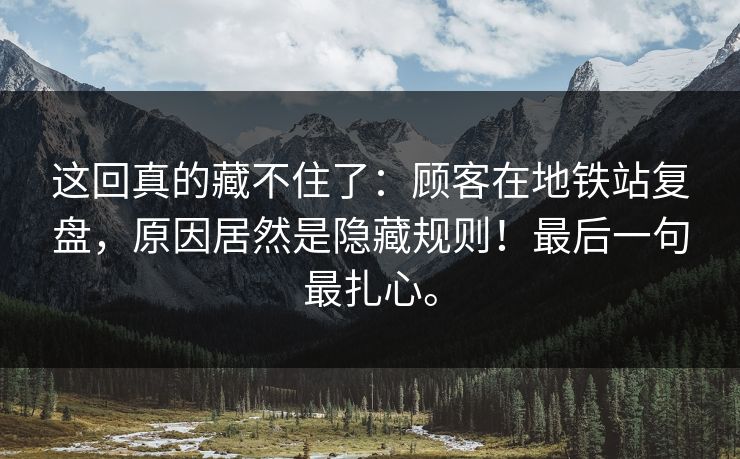 这回真的藏不住了：顾客在地铁站复盘，原因居然是隐藏规则！最后一句最扎心。