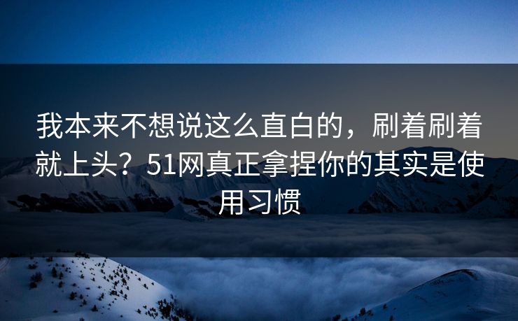 我本来不想说这么直白的，刷着刷着就上头？51网真正拿捏你的其实是使用习惯