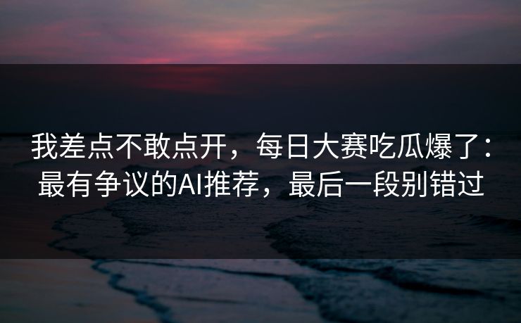 我差点不敢点开，每日大赛吃瓜爆了：最有争议的AI推荐，最后一段别错过
