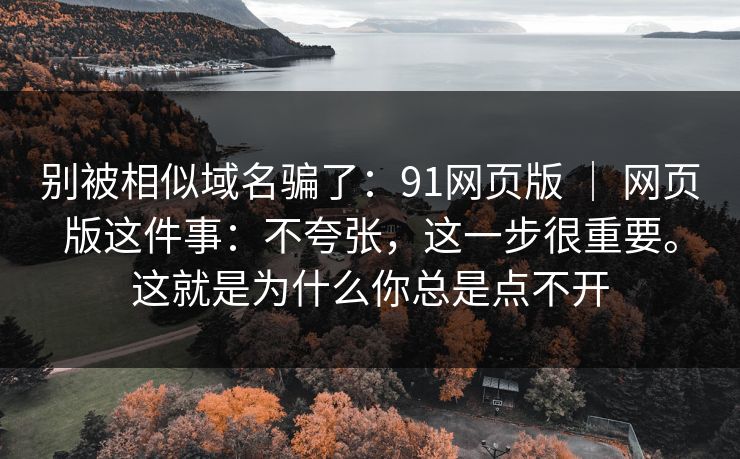 别被相似域名骗了:91网页版 | 网页版这件事:不夸张,这一步很重要。这就是为什么你总是点不开 别被相似域名骗了:91网页版 | 网页版这件事:不夸张,这一步很重要。这就是为什么你总是点不开