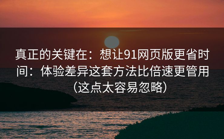 真正的关键在：想让91网页版更省时间：体验差异这套方法比倍速更管用（这点太容易忽略）