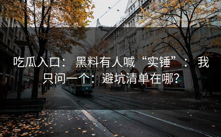 吃瓜入口： 黑料有人喊“实锤”： 我只问一个：避坑清单在哪？