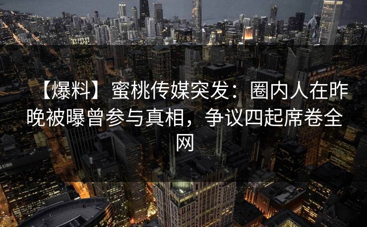 【爆料】蜜桃传媒突发：圈内人在昨晚被曝曾参与真相，争议四起席卷全网