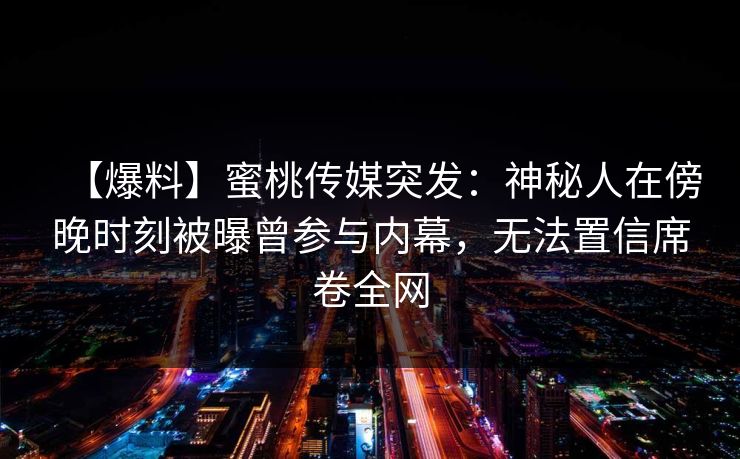 【爆料】蜜桃传媒突发：神秘人在傍晚时刻被曝曾参与内幕，无法置信席卷全网