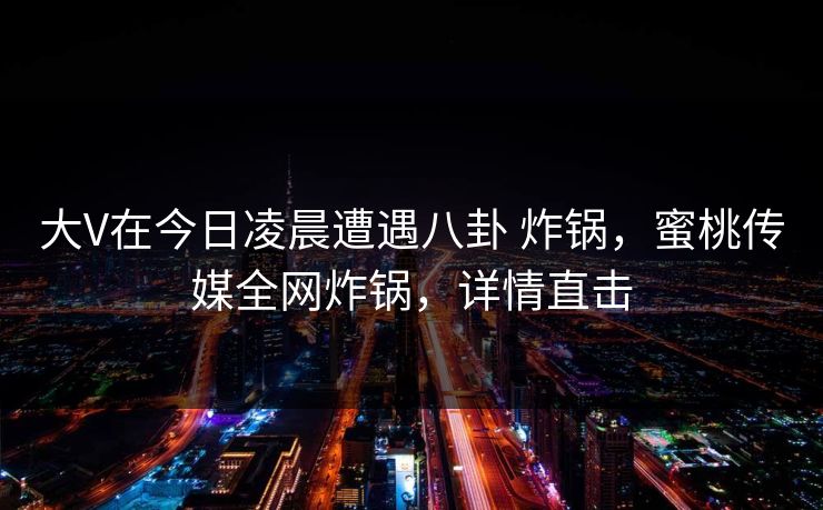 大V在今日凌晨遭遇八卦 炸锅，蜜桃传媒全网炸锅，详情直击