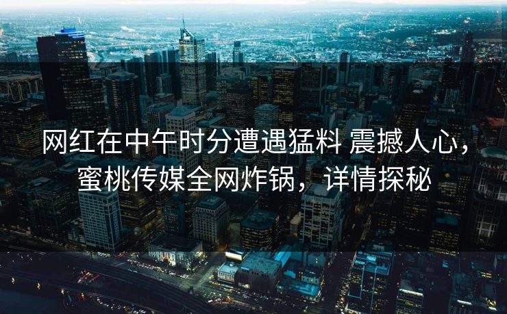 网红在中午时分遭遇猛料 震撼人心，蜜桃传媒全网炸锅，详情探秘