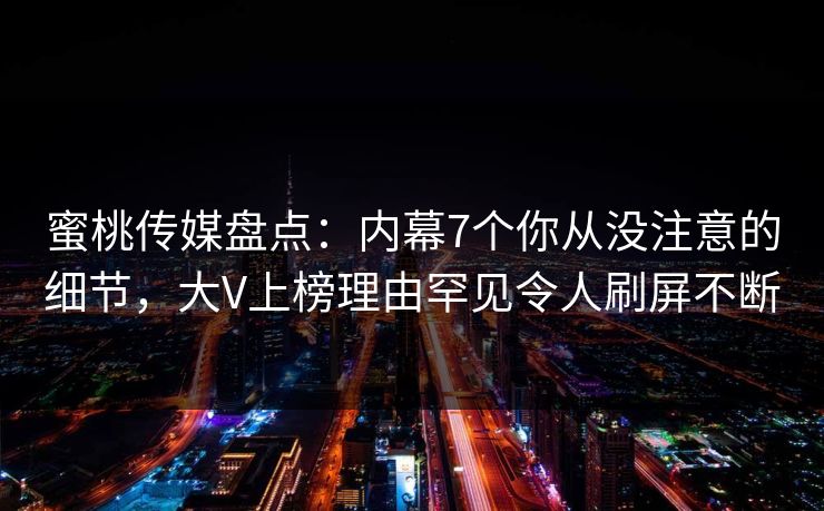 蜜桃传媒盘点：内幕7个你从没注意的细节，大V上榜理由罕见令人刷屏不断