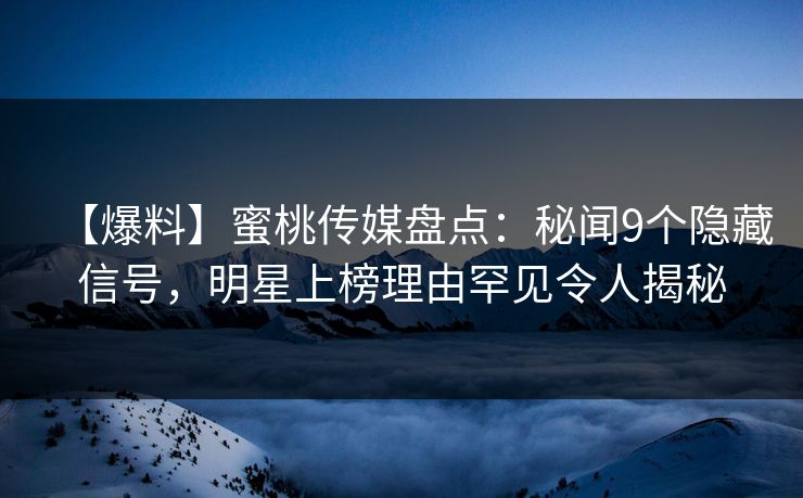 【爆料】蜜桃传媒盘点：秘闻9个隐藏信号，明星上榜理由罕见令人揭秘