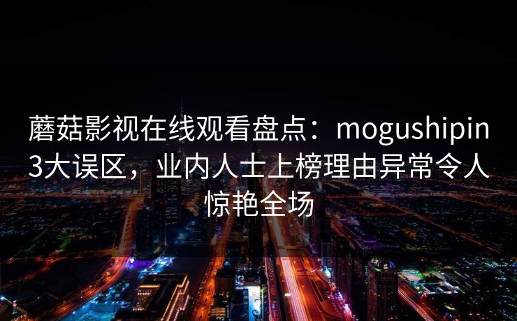 蘑菇影视在线观看盘点：mogushipin3大误区，业内人士上榜理由异常令人惊艳全场