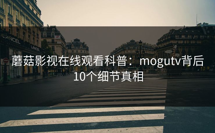 蘑菇影视在线观看科普：mogutv背后10个细节真相