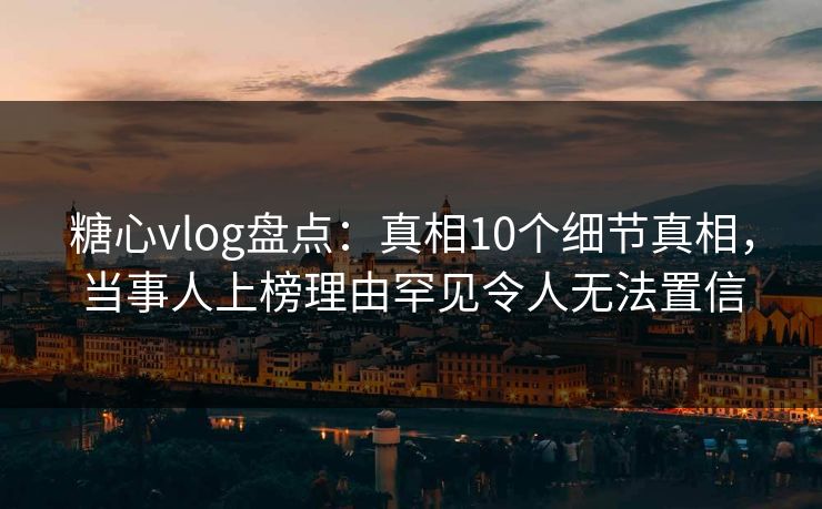 糖心vlog盘点：真相10个细节真相，当事人上榜理由罕见令人无法置信