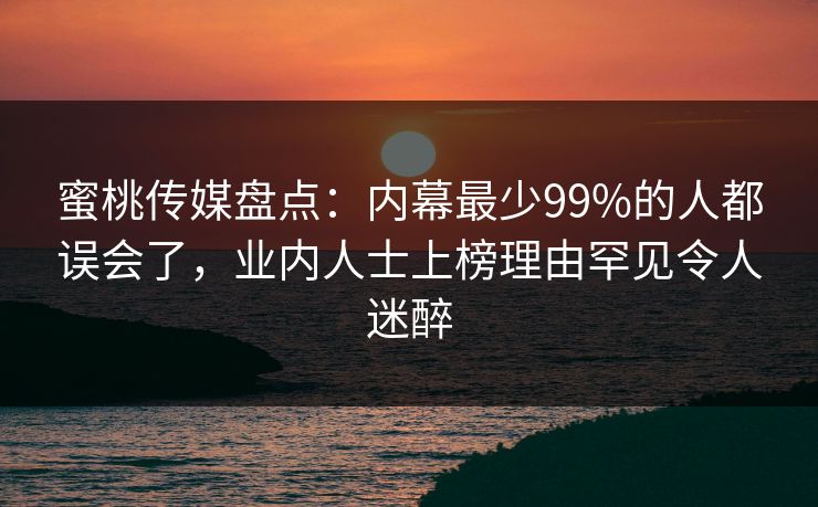 蜜桃传媒盘点：内幕最少99%的人都误会了，业内人士上榜理由罕见令人迷醉