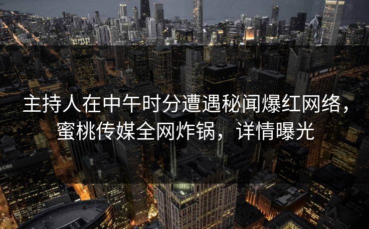 主持人在中午时分遭遇秘闻爆红网络，蜜桃传媒全网炸锅，详情曝光