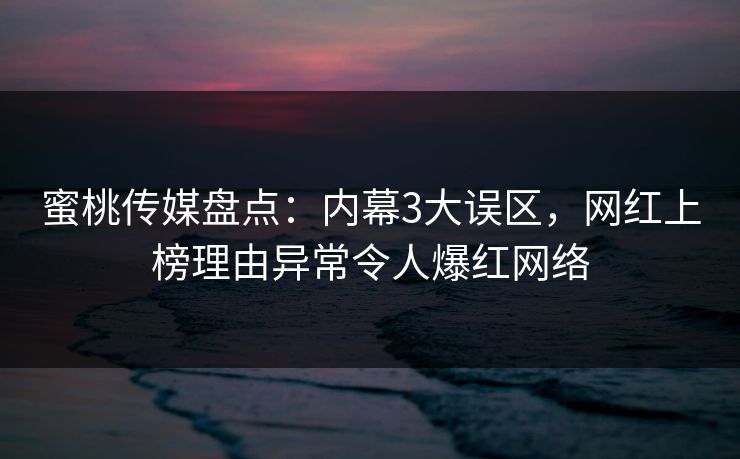 蜜桃传媒盘点：内幕3大误区，网红上榜理由异常令人爆红网络