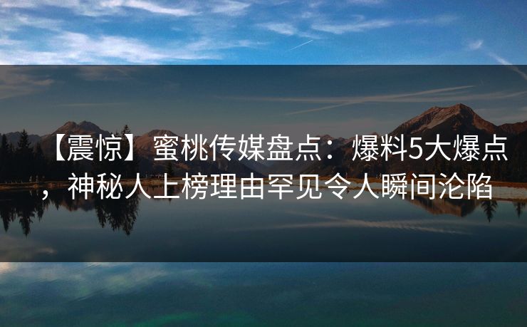 【震惊】蜜桃传媒盘点：爆料5大爆点，神秘人上榜理由罕见令人瞬间沦陷