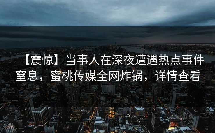 【震惊】当事人在深夜遭遇热点事件窒息，蜜桃传媒全网炸锅，详情查看