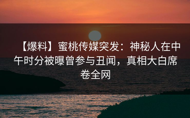 【爆料】蜜桃传媒突发：神秘人在中午时分被曝曾参与丑闻，真相大白席卷全网