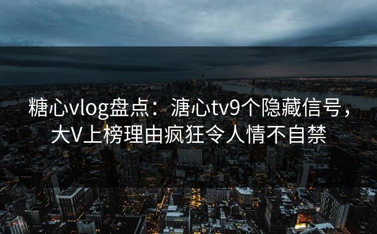 糖心vlog盘点：溏心tv9个隐藏信号，大V上榜理由疯狂令人情不自禁