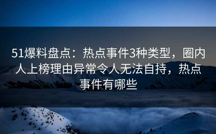 51爆料盘点：热点事件3种类型，圈内人上榜理由异常令人无法自持，热点事件有哪些
