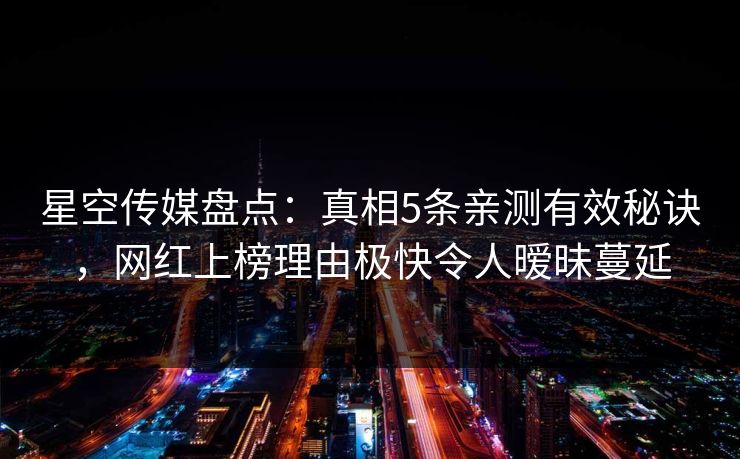 星空传媒盘点：真相5条亲测有效秘诀，网红上榜理由极快令人暧昧蔓延