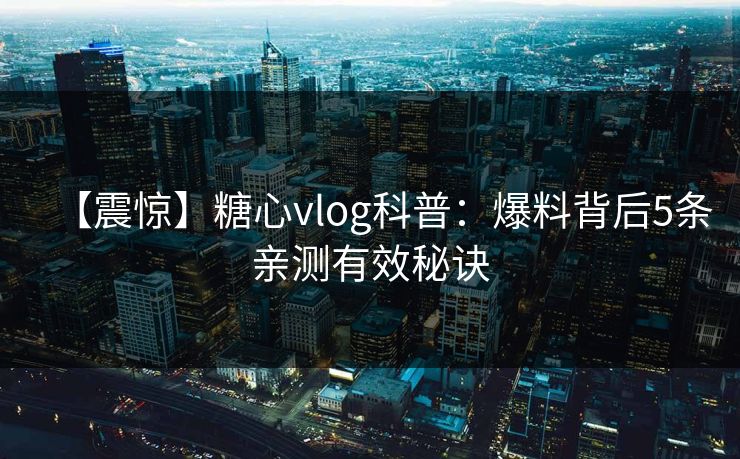 【震惊】糖心vlog科普:爆料背后5条亲测有效秘诀 【震惊】糖心vlog科普:爆料背后5条亲测有效秘诀