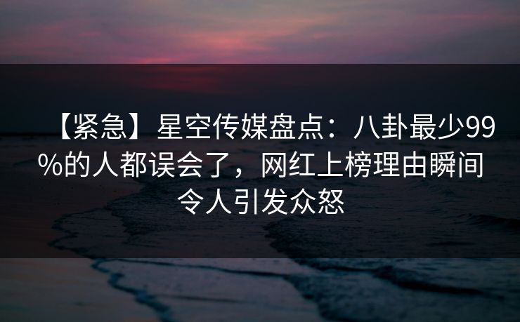 【紧急】星空传媒盘点:八卦最少99%的人都误会了,网红上榜理由瞬间令人引发众怒 【紧急】星空传媒盘点:八卦最少99%的人都误会了,网红上榜理由瞬间令人引发众怒