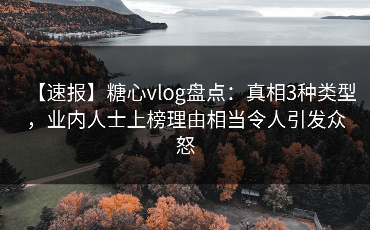 【速报】糖心vlog盘点:真相3种类型,业内人士上榜理由相当令人引发众怒 【速报】糖心vlog盘点:真相3种类型,业内人士上榜理由相当令人引发众怒