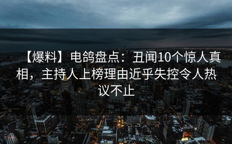 【爆料】电鸽盘点:丑闻10个惊人真相,主持人上榜理由近乎失控令人热议不止 【爆料】电鸽盘点:丑闻10个惊人真相,主持人上榜理由近乎失控令人热议不止