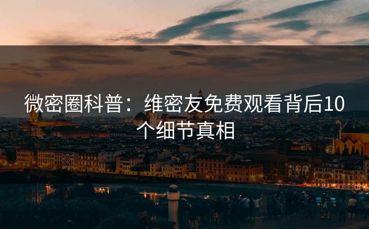 微密圈科普:维密友免费观看背后10个细节真相 微密圈科普:维密友免费观看背后10个细节真相