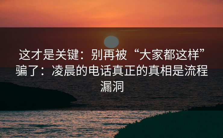 这才是关键：别再被“大家都这样”骗了：凌晨的电话真正的真相是流程漏洞