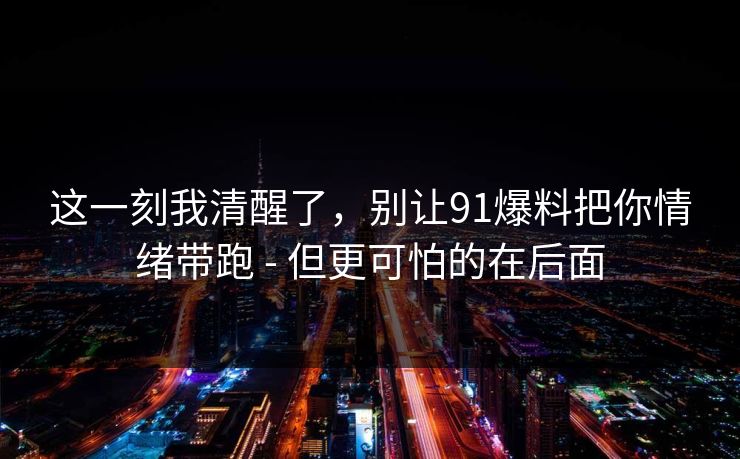 这一刻我清醒了，别让91爆料把你情绪带跑 - 但更可怕的在后面