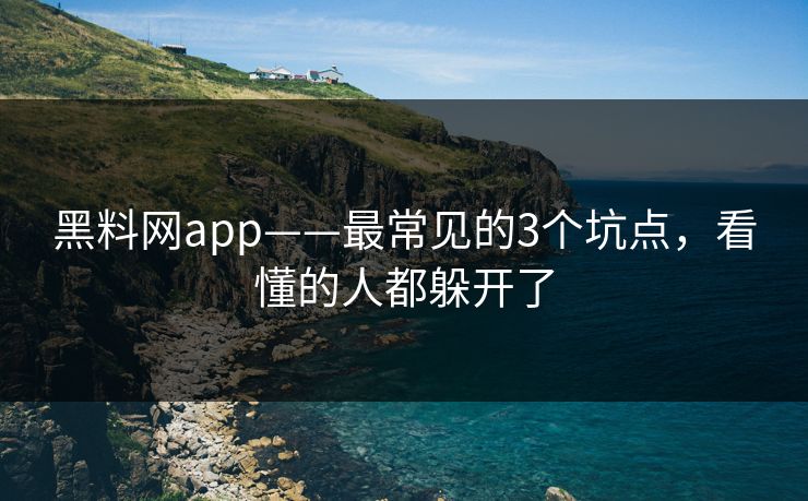 黑料网app——最常见的3个坑点，看懂的人都躲开了